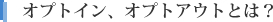 オプトイン、オプトアウトとは？