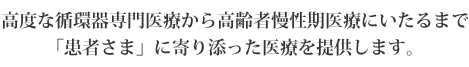 高度な循環器専門医療から高齢者慢性期医療にいたるまで「患者さま」に寄り添った医療を提供します。