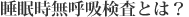 睡眠時無呼吸検査とは？