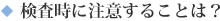 検査時に注意することは？