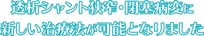 透析シャント狭窄・閉塞病変に新しい治療法が可能となりました